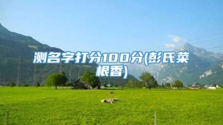 测名字打分100分(彭氏菜根香)