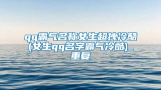 qq霸气名称女生超拽冷酷(女生qq名字霸气冷酷)_重复