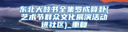 东北大鼓书全集罗成算卦(艺术节群众文化展演活动进社区)_重复