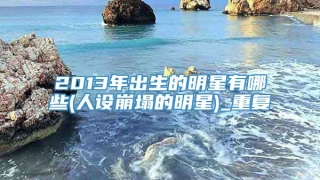 2013年出生的明星有哪些(人设崩塌的明星)_重复