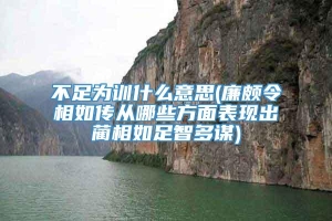 不足为训什么意思(廉颇令相如传从哪些方面表现出蔺相如足智多谋)