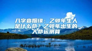 八字查姻缘:乙卯年生人是什么命?乙卯年出生的人命运测算