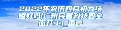 2022年农历四月初九结婚好吗(广州民营科技园全面开工)_重复