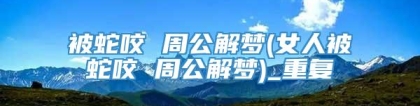 被蛇咬 周公解梦(女人被蛇咬 周公解梦)_重复