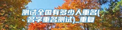 测试全国有多少人重名(名字重名测试)_重复