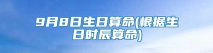 9月8日生日算命(根据生日时辰算命)