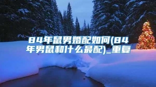 84年鼠男婚配如何(84年男鼠和什么最配)_重复
