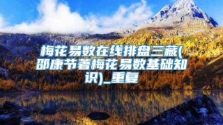 梅花易数在线排盘三藏(邵康节著梅花易数基础知识)_重复