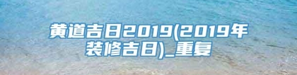 黄道吉日2019(2019年装修吉日)_重复