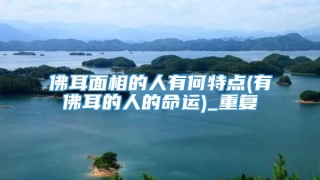 佛耳面相的人有何特点(有佛耳的人的命运)_重复