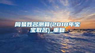 周易姓名测算(2018年宝宝取名)_重复