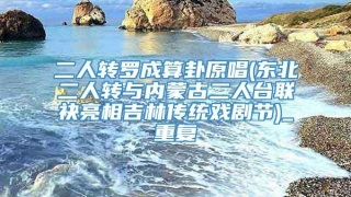 二人转罗成算卦原唱(东北二人转与内蒙古二人台联袂亮相吉林传统戏剧节)_重复