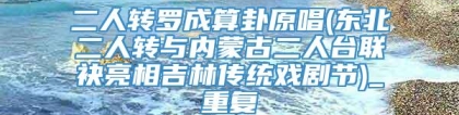 二人转罗成算卦原唱(东北二人转与内蒙古二人台联袂亮相吉林传统戏剧节)_重复
