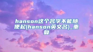 hanson这个名字不能随便起(hanson英文名)_重复