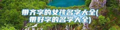 带齐字的女孩名字大全(带好字的名字大全)