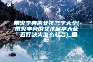 带火字旁的女孩名字大全(带火字旁的女孩名字大全 五行缺火怎么起名)_重复