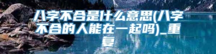 八字不合是什么意思(八字不合的人能在一起吗)_重复