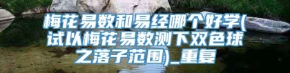 梅花易数和易经哪个好学(试以梅花易数测下双色球之落子范围)_重复