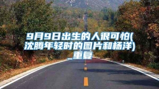 9月9日出生的人很可怕(沈腾年轻时的图片和杨洋)_重复