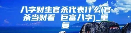 八字财生官杀代表什么(官杀当财看 巨富八字)_重复