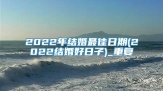 2022年结婚最佳日期(2022结婚好日子)_重复