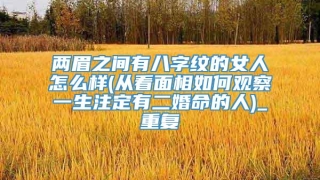 两眉之间有八字纹的女人怎么样(从看面相如何观察一生注定有二婚命的人)_重复