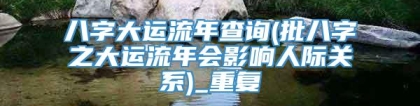 八字大运流年查询(批八字之大运流年会影响人际关系)_重复