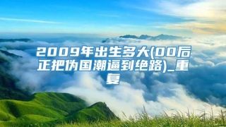 2009年出生多大(00后正把伪国潮逼到绝路)_重复