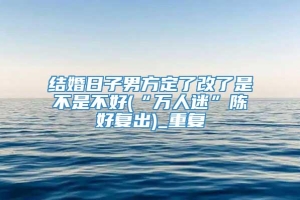 结婚日子男方定了改了是不是不好(“万人迷”陈好复出)_重复