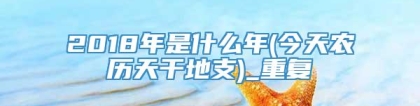2018年是什么年(今天农历天干地支)_重复