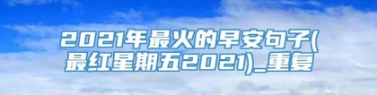 2021年最火的早安句子(最红星期五2021)_重复