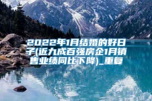 2022年1月结婚的好日子(近九成百强房企1月销售业绩同比下降)_重复