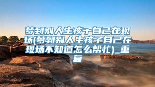 梦到别人生孩子自己在现场(梦到别人生孩子自己在现场不知道怎么帮忙)_重复