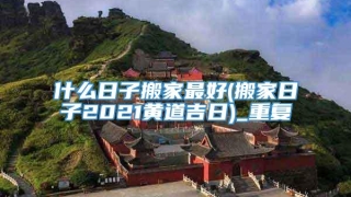 什么日子搬家最好(搬家日子2021黄道吉日)_重复