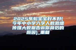 2025年蛇宝宝好不好(今年中小学入学人数激增传媒大数据告诉你背后的原因)_重复