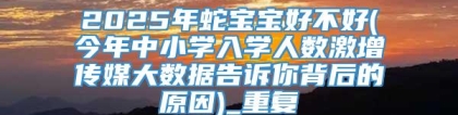 2025年蛇宝宝好不好(今年中小学入学人数激增传媒大数据告诉你背后的原因)_重复
