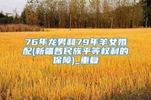 76年龙男和79年羊女婚配(新疆各民族平等权利的保障)_重复