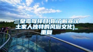 三皇鸾驾择日(你了解宣汉土家人独特的风俗文化)_重复