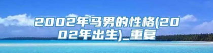 2002年马男的性格(2002年出生)_重复