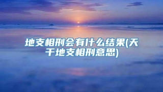 地支相刑会有什么结果(天干地支相刑意思)