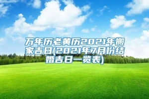 万年历老黄历2021年搬家吉日(2021年7月份结婚吉日一览表)