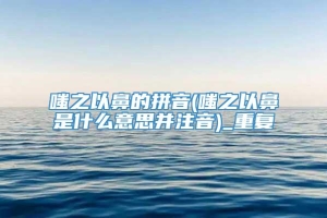 嗤之以鼻的拼音(嗤之以鼻是什么意思并注音)_重复