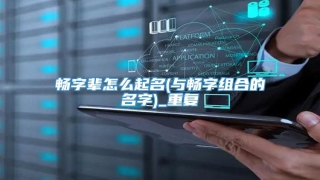 畅字辈怎么起名(与畅字组合的名字)_重复