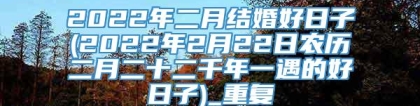 2022年二月结婚好日子(2022年2月22日农历二月二十二千年一遇的好日子)_重复