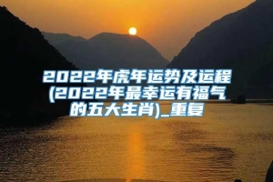 2022年虎年运势及运程(2022年最幸运有福气的五大生肖)_重复