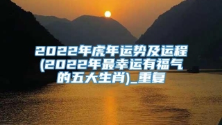 2022年虎年运势及运程(2022年最幸运有福气的五大生肖)_重复