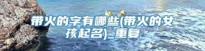 带火的字有哪些(带火的女孩起名)_重复