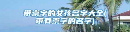 带崇字的女孩名字大全(带有崇字的名字)