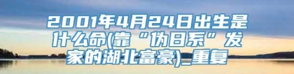 2001年4月24日出生是什么命(靠“伪日系”发家的湖北富豪)_重复