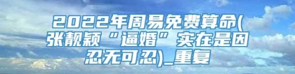 2022年周易免费算命(张靓颖“逼婚”实在是因忍无可忍)_重复